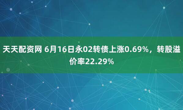 天天配资网 6月16日永02转债上涨0.69%，转股溢价率22.29%