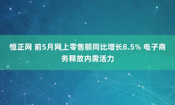 恒正网 前5月网上零售额同比增长8.5% 电子商务释放内需活力
