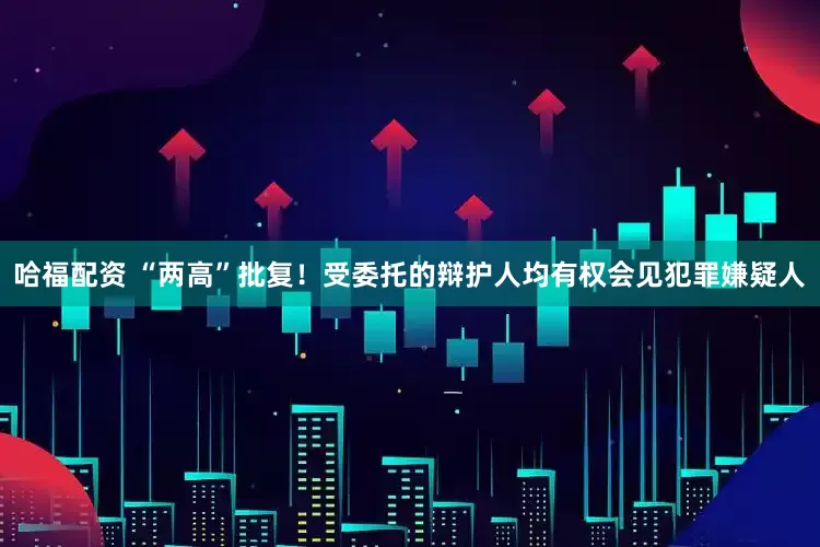 哈福配资 “两高”批复！受委托的辩护人均有权会见犯罪嫌疑人