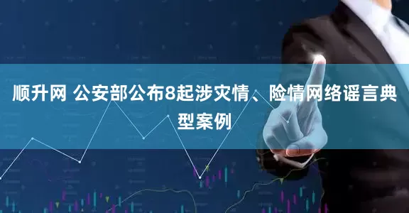 顺升网 公安部公布8起涉灾情、险情网络谣言典型案例