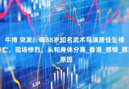 牛博 突发！曝88岁知名武术导演唐佳坠楼身亡，现场惨烈，头和身体分离_香港_感情_原因