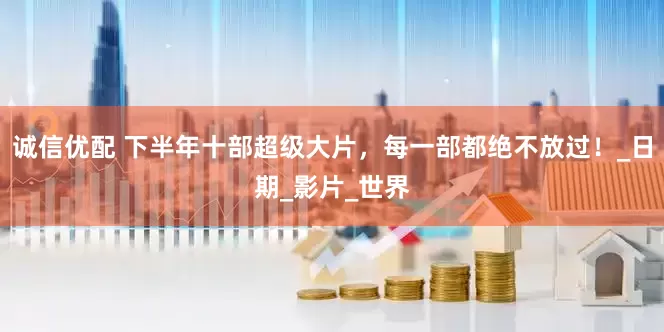 诚信优配 下半年十部超级大片，每一部都绝不放过！_日期_影片_世界