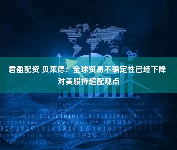 君盈配资 贝莱德：全球贸易不确定性已经下降 对美股持超配观点