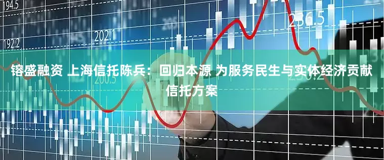 镕盛融资 上海信托陈兵：回归本源 为服务民生与实体经济贡献信托方案