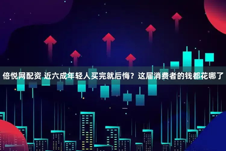 倍悦网配资 近六成年轻人买完就后悔？这届消费者的钱都花哪了
