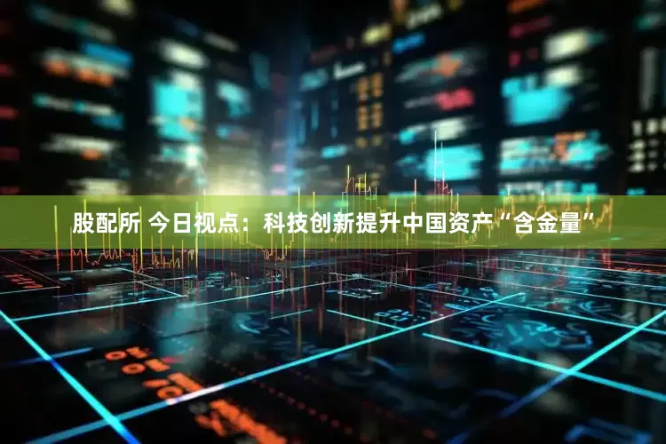 股配所 今日视点：科技创新提升中国资产“含金量”