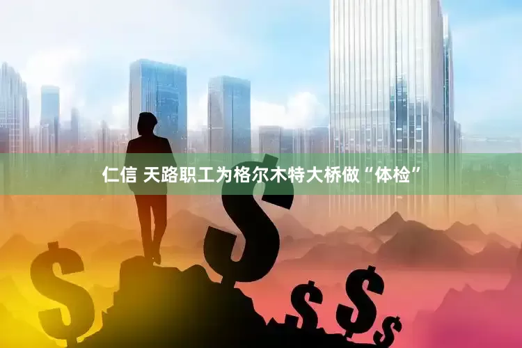 仁信 天路职工为格尔木特大桥做“体检”