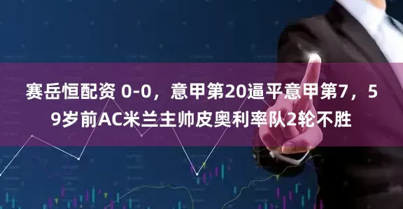 赛岳恒配资 0-0，意甲第20逼平意甲第7，59岁前AC米兰主帅皮奥利率队2轮不胜