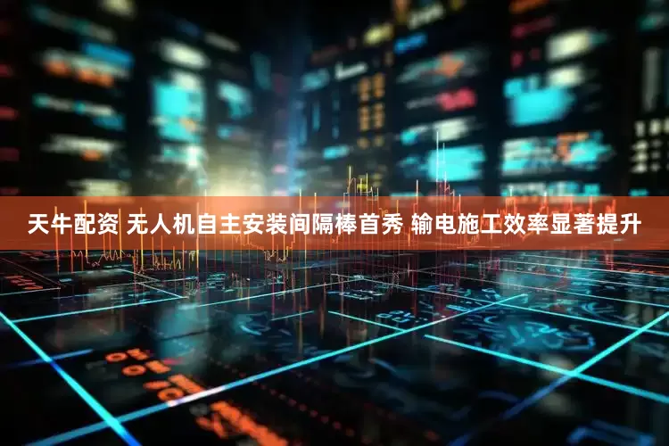 天牛配资 无人机自主安装间隔棒首秀 输电施工效率显著提升