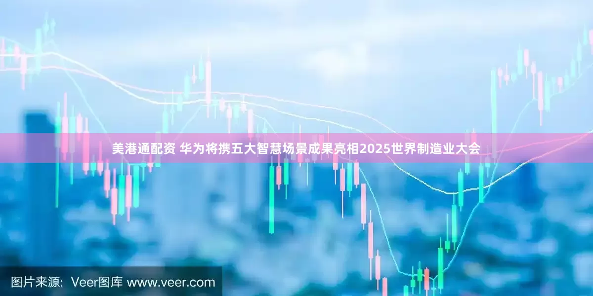 美港通配资 华为将携五大智慧场景成果亮相2025世界制造业大会