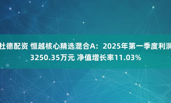 杜德配资 恒越核心精选混合A：2025年第一季度利润3250.35万元 净值增长率11.03%