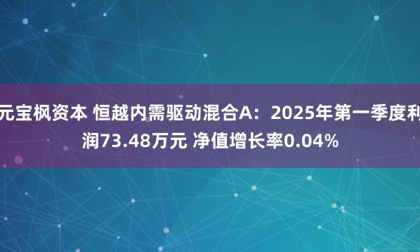 元宝枫资本 恒越内需驱动混合A：2025年第一季度利润73.48万元 净值增长率0.04%