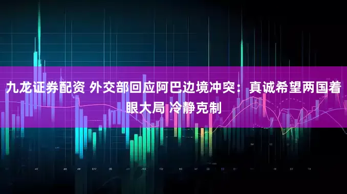九龙证券配资 外交部回应阿巴边境冲突：真诚希望两国着眼大局 冷静克制