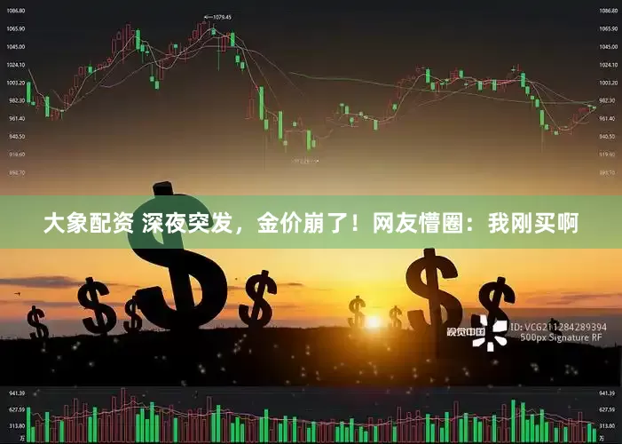 大象配资 深夜突发，金价崩了！网友懵圈：我刚买啊