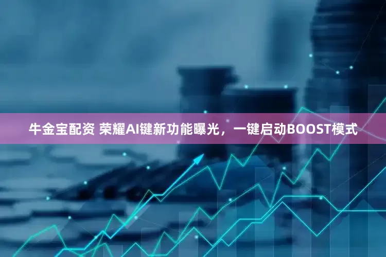 牛金宝配资 荣耀AI键新功能曝光，一键启动BOOST模式