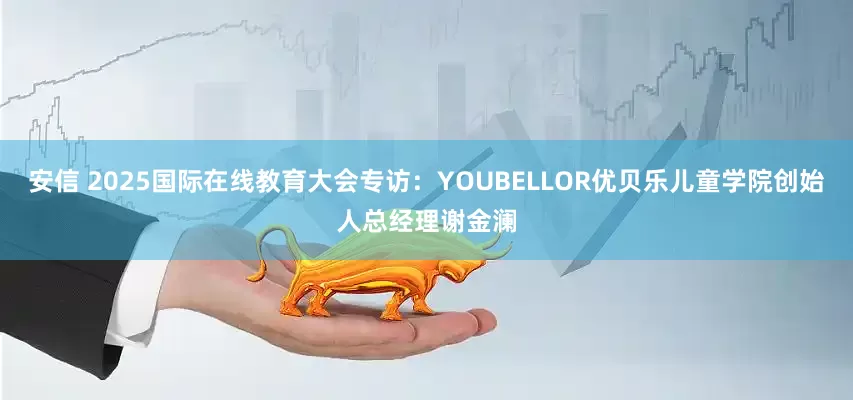 安信 2025国际在线教育大会专访：YOUBELLOR优贝乐儿童学院创始人总经理谢金澜