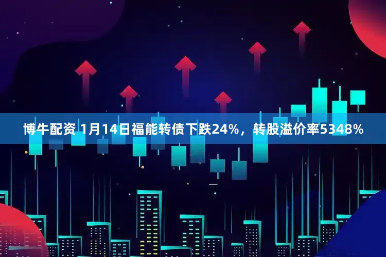 博牛配资 1月14日福能转债下跌24%，转股溢价率5348%
