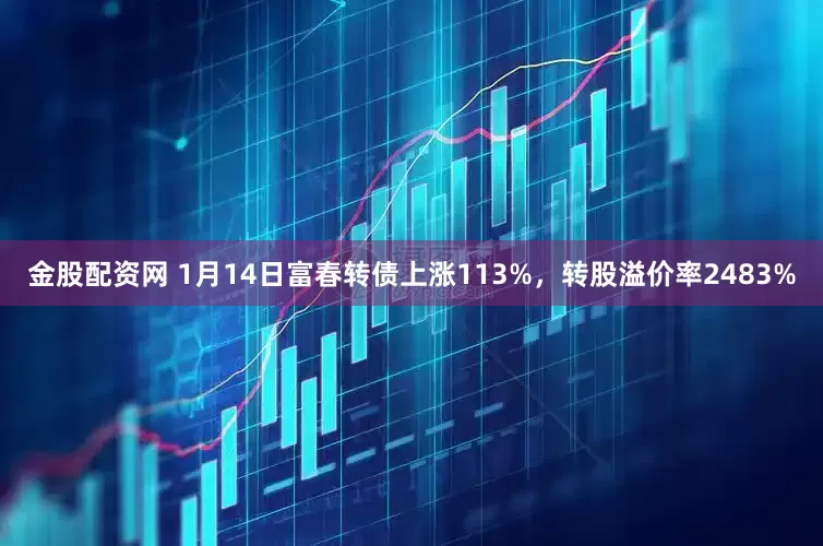 金股配资网 1月14日富春转债上涨113%，转股溢价率2483%