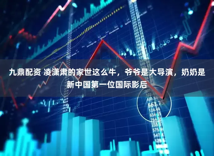 九鼎配资 凌潇肃的家世这么牛，爷爷是大导演，奶奶是新中国第一位国际影后