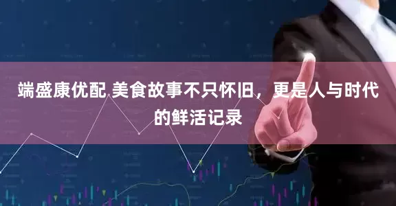 端盛康优配 美食故事不只怀旧，更是人与时代的鲜活记录