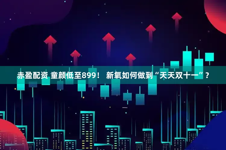 赤盈配资 童颜低至899！ 新氧如何做到“天天双十一”？