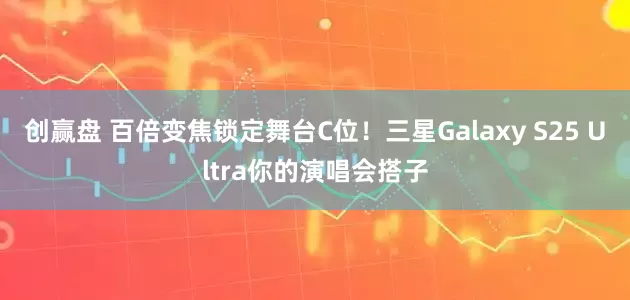 创赢盘 百倍变焦锁定舞台C位！三星Galaxy S25 Ultra你的演唱会搭子