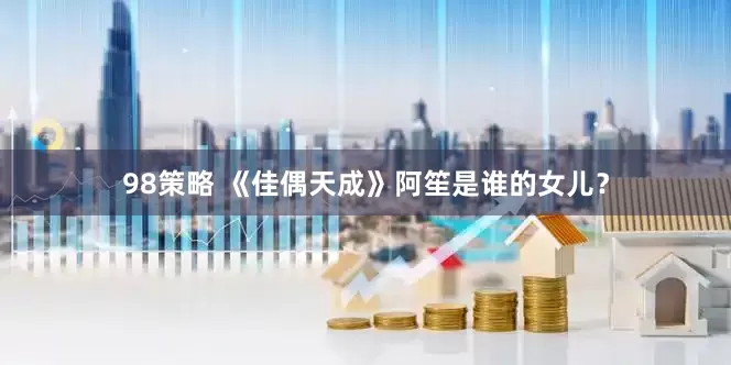 98策略 《佳偶天成》阿笙是谁的女儿？