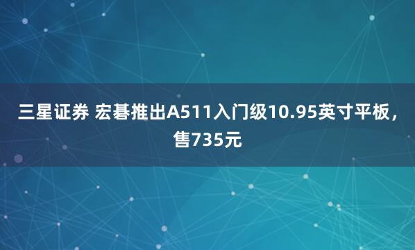 三星证券 宏碁推出A511入门级10.95英寸平板，售735元
