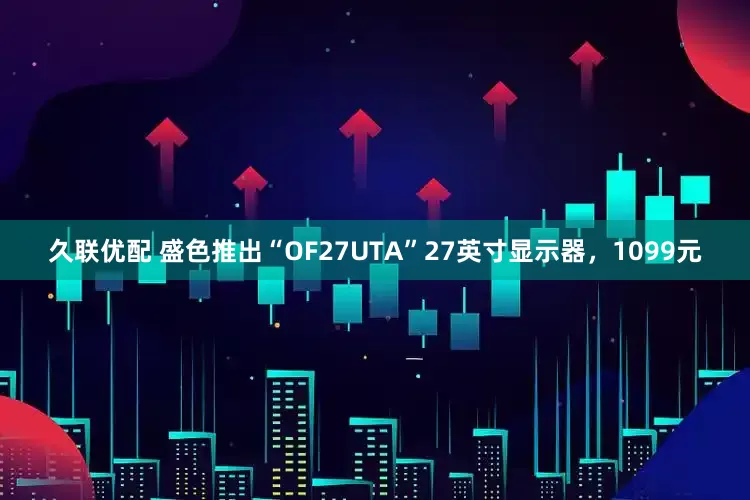 久联优配 盛色推出“OF27UTA”27英寸显示器，1099元